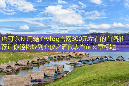 300元左右的白酒推荐让你轻松找到心仪之酒
