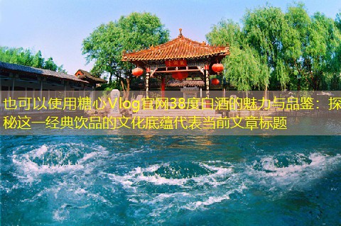 38度白酒的魅力与品鉴：探秘这一经典饮品的文化底蕴